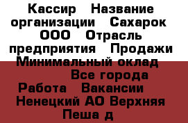 Кассир › Название организации ­ Сахарок, ООО › Отрасль предприятия ­ Продажи › Минимальный оклад ­ 13 850 - Все города Работа » Вакансии   . Ненецкий АО,Верхняя Пеша д.